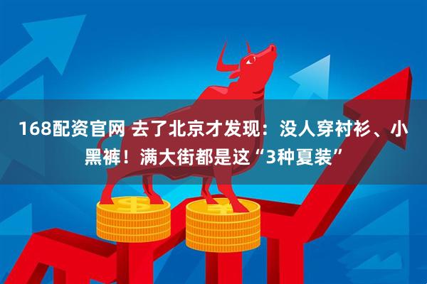 168配资官网 去了北京才发现：没人穿衬衫、小黑裤！满大街都是这“3种夏装”