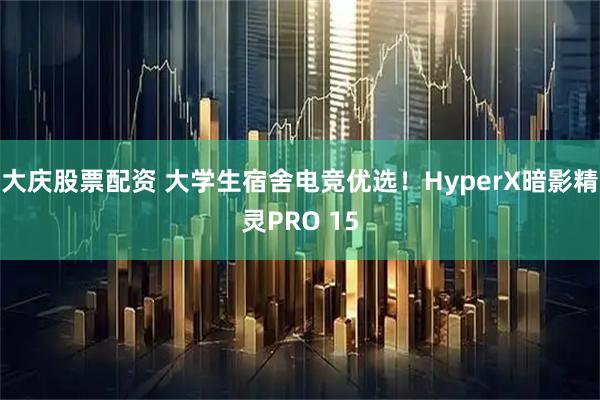 大庆股票配资 大学生宿舍电竞优选！HyperX暗影精灵PRO 15