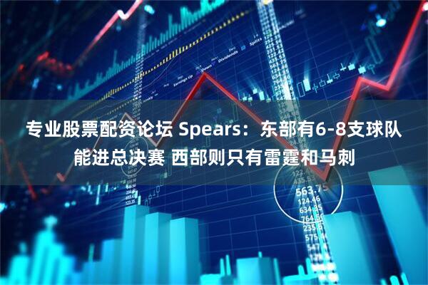 专业股票配资论坛 Spears：东部有6-8支球队能进总决赛 西部则只有雷霆和马刺