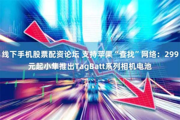 线下手机股票配资论坛 支持苹果“查找”网络：299元起小隼推出TagBatt系列相机电池