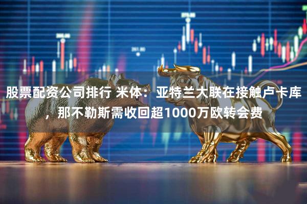 股票配资公司排行 米体：亚特兰大联在接触卢卡库，那不勒斯需收回超1000万欧转会费