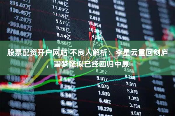 股票配资开户网站 不良人解析：李星云重回剑庐，蚩梦疑似已经回归中原