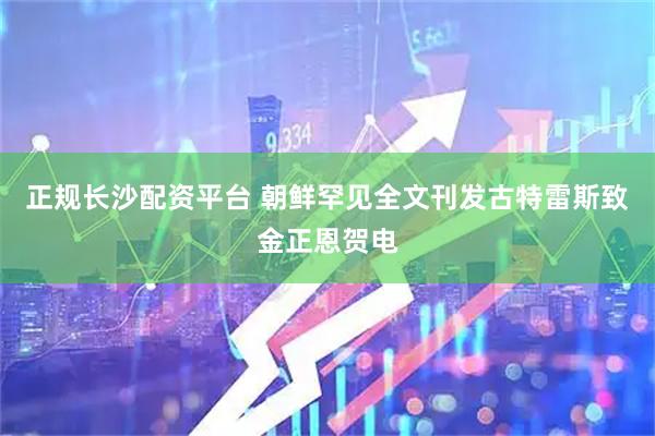 正规长沙配资平台 朝鲜罕见全文刊发古特雷斯致金正恩贺电