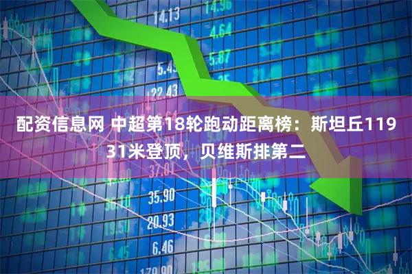 配资信息网 中超第18轮跑动距离榜：斯坦丘11931米登顶，贝维斯排第二