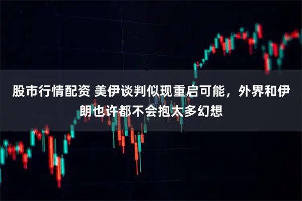 股市行情配资 美伊谈判似现重启可能,外界和伊朗也许都不会抱太多幻想